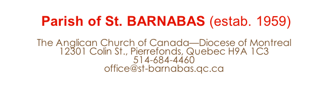 
 Parish of St. BARNABAS (estab. 1959)

The Anglican Church of Canada—Diocese of Montreal
12301 Colin St., Pierrefonds, Quebec H9A 1C3
514-684-4460
office@st-barnabas.qc.ca
